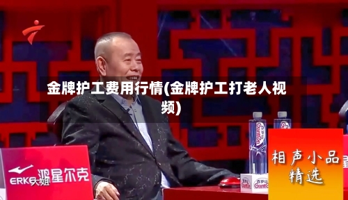 金牌护工费用行情(金牌护工打老人视频)