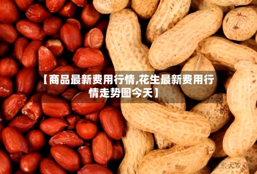 【商品最新费用行情,花生最新费用行情走势图今天】-第2张图片