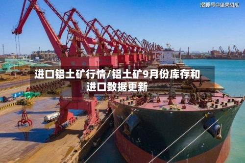 进口铝土矿行情/铝土矿9月份库存和进口数据更新
