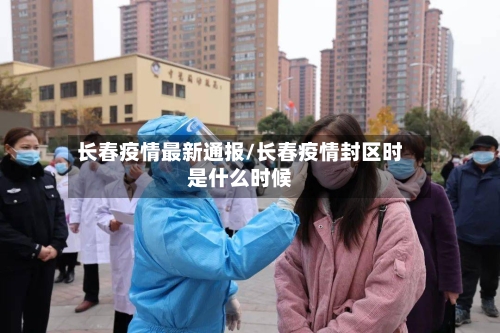 长春疫情最新通报/长春疫情封区时是什么时候