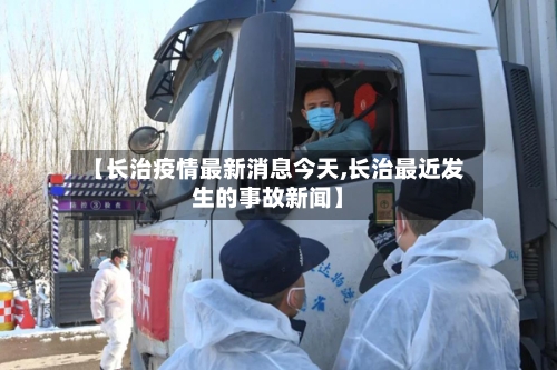 【长治疫情最新消息今天,长治最近发生的事故新闻】