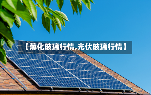 【薄化玻璃行情,光伏玻璃行情】