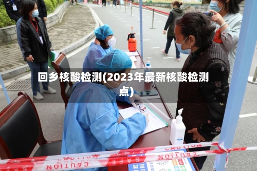 回乡核酸检测(2023年最新核酸检测点)