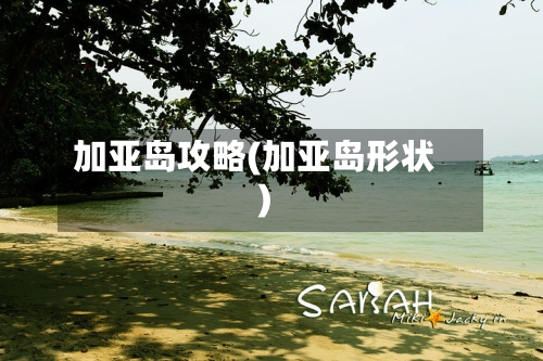加亚岛攻略(加亚岛形状)-第2张图片