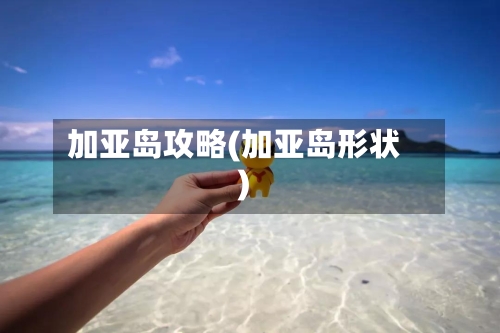 加亚岛攻略(加亚岛形状)-第3张图片