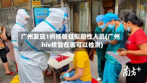 广州发现1例核酸疑似阳性人员(广州hiv核酸在哪可以检测)-第3张图片
