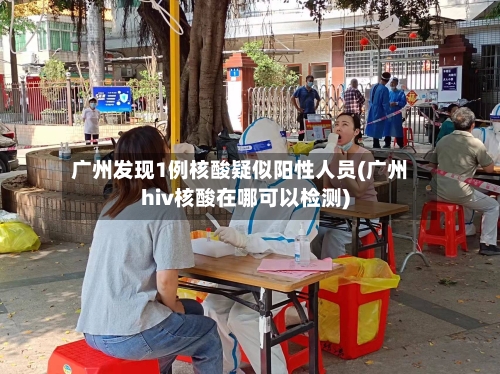 广州发现1例核酸疑似阳性人员(广州hiv核酸在哪可以检测)-第2张图片
