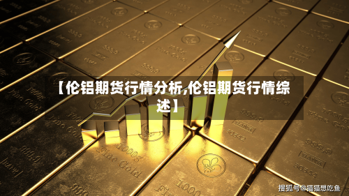 【伦铝期货行情分析,伦铝期货行情综述】