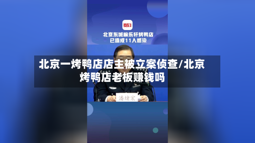 北京一烤鸭店店主被立案侦查/北京烤鸭店老板赚钱吗-第2张图片