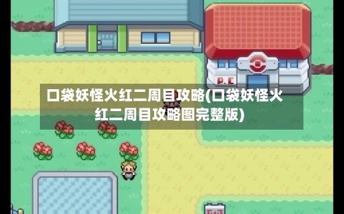 口袋妖怪火红二周目攻略(口袋妖怪火红二周目攻略图完整版)-第2张图片