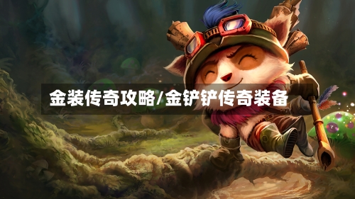 金装传奇攻略/金铲铲传奇装备-第2张图片