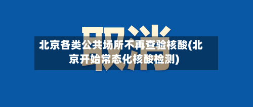 北京各类公共场所不再查验核酸(北京开始常态化核酸检测)