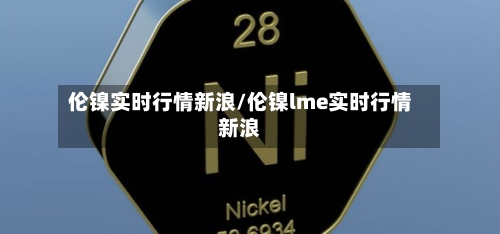 伦镍实时行情新浪/伦镍lme实时行情新浪