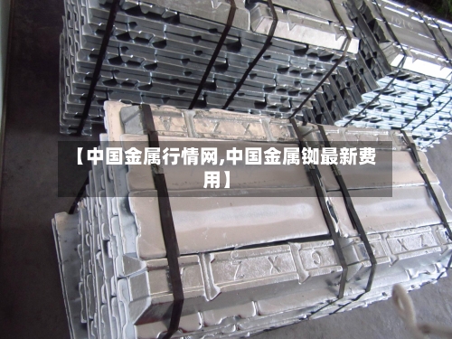 【中国金属行情网,中国金属铷最新费用】-第2张图片