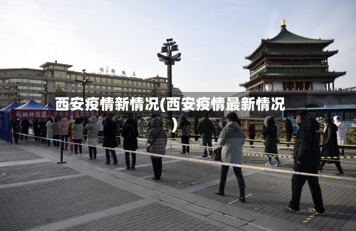 西安疫情新情况(西安疫情最新情况)-第1张图片