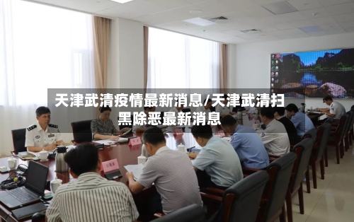 天津武清疫情最新消息/天津武清扫黑除恶最新消息-第2张图片