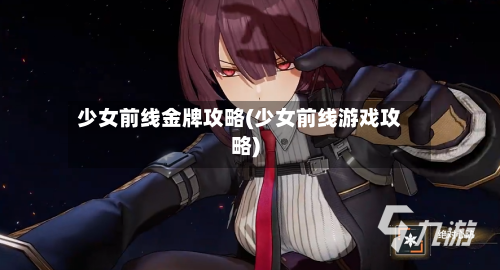 少女前线金牌攻略(少女前线游戏攻略)-第1张图片