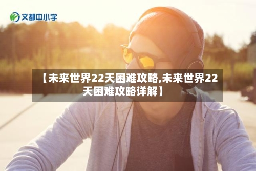 【未来世界22天困难攻略,未来世界22天困难攻略详解】-第1张图片