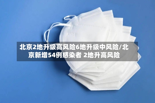 北京2地升级高风险6地升级中风险/北京新增54例感染者 2地升高风险-第3张图片