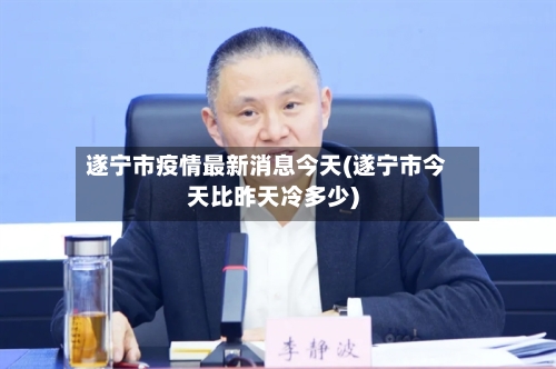 遂宁市疫情最新消息今天(遂宁市今天比昨天冷多少)-第2张图片