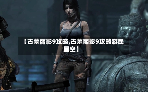 【古墓丽影9攻略,古墓丽影9攻略游民星空】-第2张图片