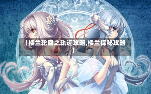 【楼兰轮回之轨迹攻略,楼兰探秘攻略】