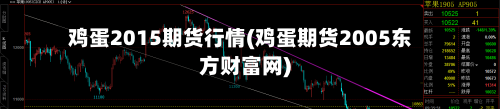 鸡蛋2015期货行情(鸡蛋期货2005东方财富网)
