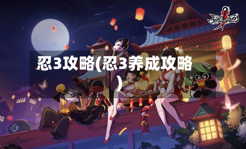 忍3攻略(忍3养成攻略)