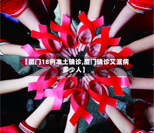 【厦门18例本土确诊,厦门确诊艾滋病多少人】-第3张图片