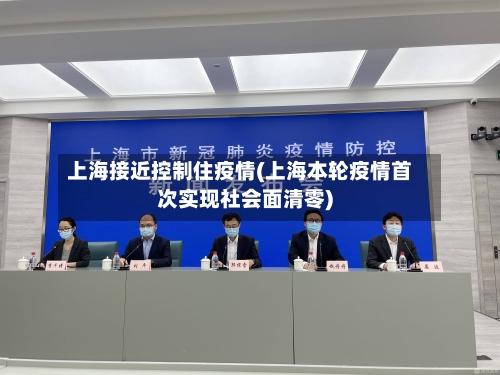 上海接近控制住疫情(上海本轮疫情首次实现社会面清零)