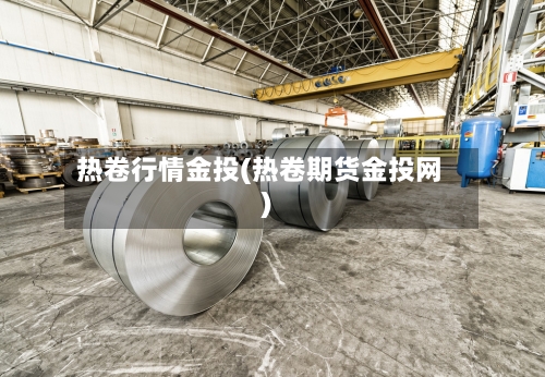 热卷行情金投(热卷期货金投网)