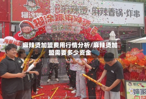 麻辣烫加盟费用行情分析/麻辣烫加盟需要多少资金