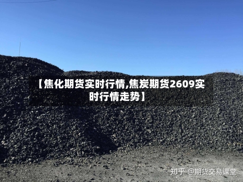 【焦化期货实时行情,焦炭期货2609实时行情走势】