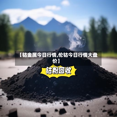 【钴金属今日行情,伦钴今日行情大盘价】-第2张图片
