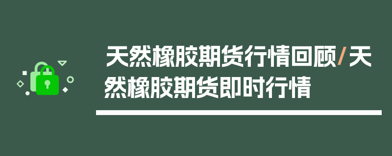 天然橡胶期货行情回顾/天然橡胶期货即时行情