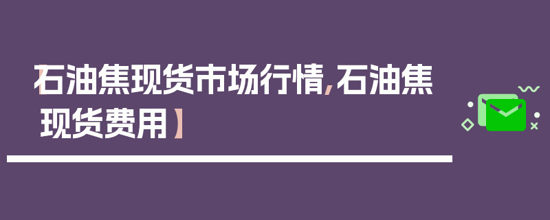 【石油焦现货市场行情,石油焦现货费用】