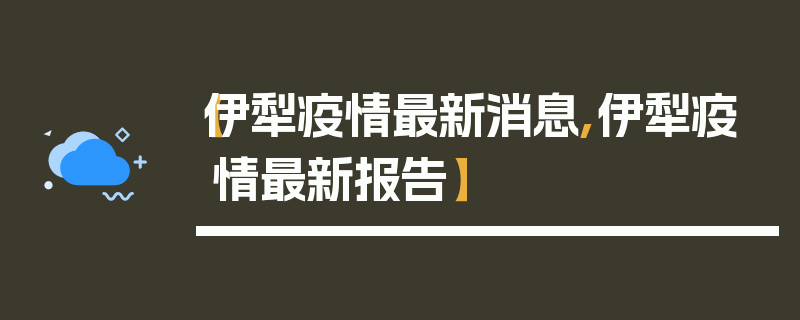【伊犁疫情最新消息,伊犁疫情最新报告】