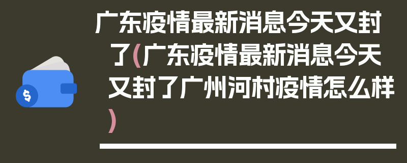 广东疫情最新消息今天又封了(广东疫情最新消息今天又封了广州河村疫情怎么样)