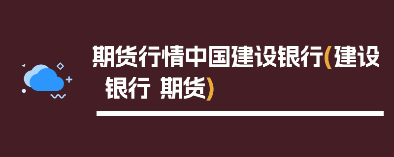 期货行情中国建设银行(建设银行 期货)