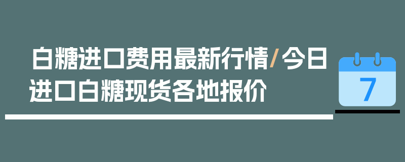 白糖进口费用最新行情/今日进口白糖现货各地报价