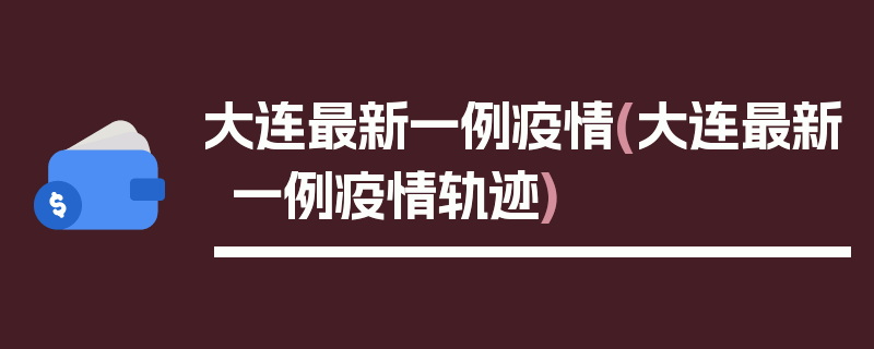 大连最新一例疫情(大连最新一例疫情轨迹)