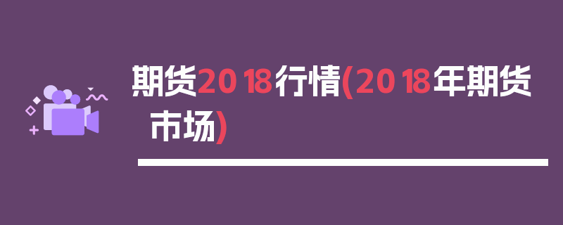 期货2018行情(2018年期货市场)