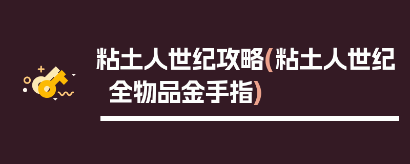 粘土人世纪攻略(粘土人世纪全物品金手指)
