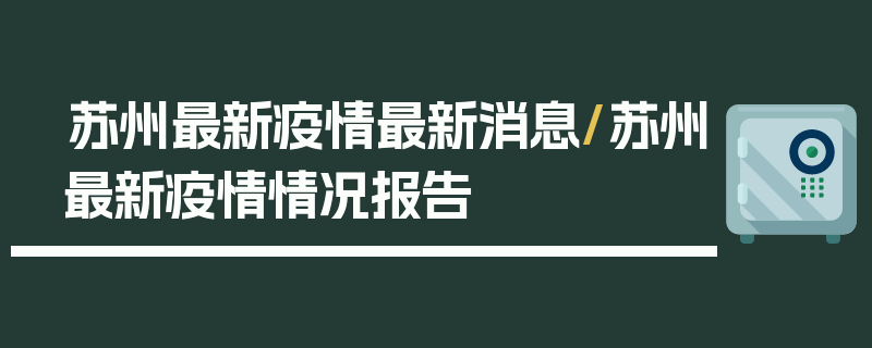 苏州最新疫情最新消息/苏州最新疫情情况报告