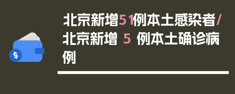 北京新增51例本土感染者/北京新增 5 例本土确诊病例