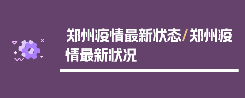 郑州疫情最新状态/郑州疫情最新状况