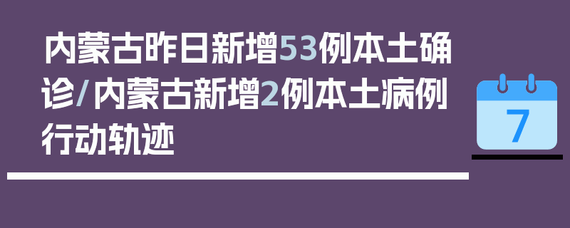 内蒙古昨日新增53例本土确诊/内蒙古新增2例本土病例行动轨迹
