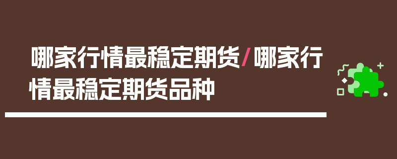 哪家行情最稳定期货/哪家行情最稳定期货品种