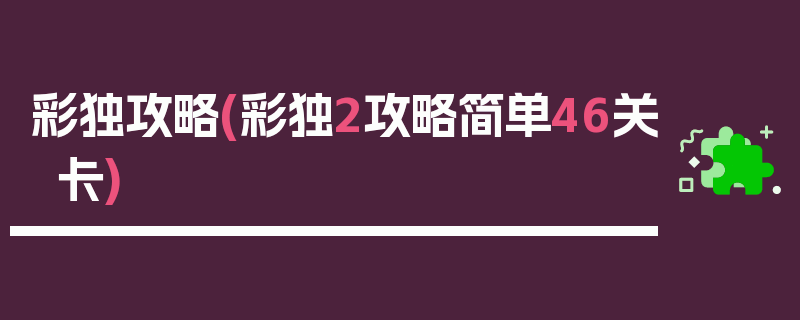 彩独攻略(彩独2攻略简单46关卡)