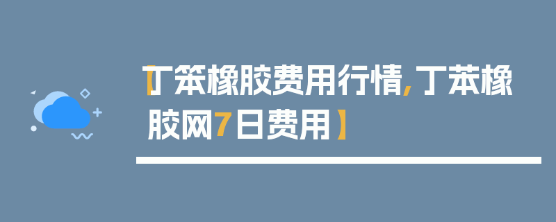 【丁笨橡胶费用行情,丁苯橡胶网7日费用】